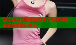 糖心vlog视频在线看平台高清流畅一站式体验精彩生活