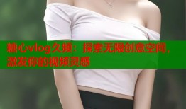 糖心vlog久频：探索无限创意空间，激发你的视频灵感