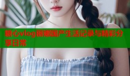 糖心vlog丽娜国产生活记录与精彩分享日常
