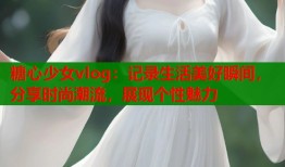 糖心少女vlog：记录生活美好瞬间，分享时尚潮流，展现个性魅力