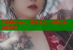 下载糖心app，语音交友、同城约会，轻松社交