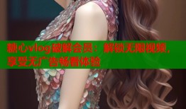 糖心vlog破解会员：解锁无限视频，享受无广告畅看体验