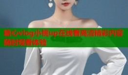 糖心vlog小桃up在线看高清精彩内容随时观看体验