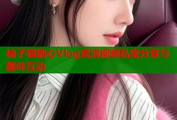 柚子猫糖心Vlog高清视频私密分享与趣味互动