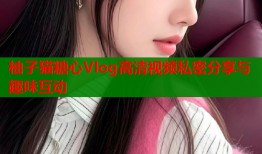 柚子猫糖心Vlog高清视频私密分享与趣味互动