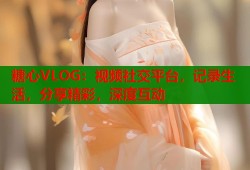 糖心VLOG：视频社交平台，记录生活，分享精彩，深度互动