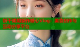 饼干姐姐新作糖心Vlog：美食创作与互动分享平台