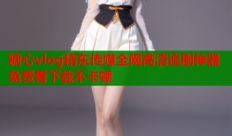 糖心vlog精东传媒全网高清追剧神器免费看下载不卡顿