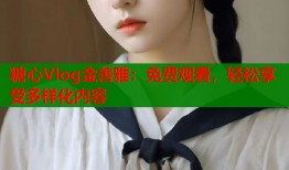 糖心Vlog金善雅：免费观看，轻松享受多样化内容