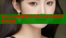 糖心vlog破解版无付费ios全功能免费体验指南