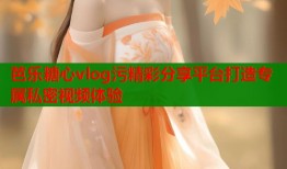 芭乐糖心vlog污精彩分享平台打造专属私密视频体验