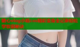 糖心vlog小晗cos精彩变身全记录轻松学妆容秘诀