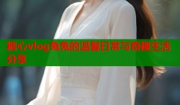 糖心vlog兔兔的温馨日常与奇趣生活分享