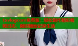 txvlogcom免费版：轻松制作精彩视频日志，随时随地记录生活