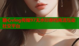 糖心vlog传媒97无水印原档高清互动社交平台