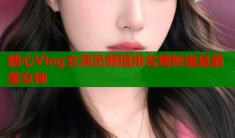 糖心Vlog女演员颜值排名揭秘谁是最美女神