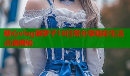 糖心vlog御梦子18日常分享精彩生活点滴揭秘