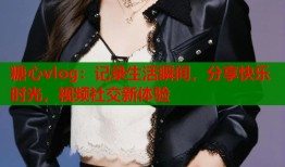 糖心vlog：记录生活瞬间，分享快乐时光，视频社交新体验