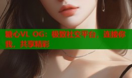 糖心VL OG：极致社交平台，连接你我，共享精彩