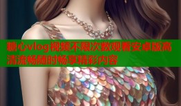 糖心vlog视频不限次数观看安卓版高清流畅随时畅享精彩内容