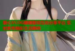 糖心VLOG娜娜推特互动分享平台 实时发布精彩生活瞬间