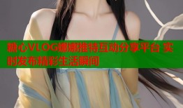 糖心VLOG娜娜推特互动分享平台 实时发布精彩生活瞬间