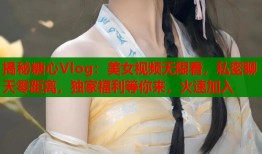 揭秘糖心Vlog：美女视频无限看，私密聊天零距离，独家福利等你来，火速加入