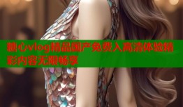 糖心vlog精品国产免费入高清体验精彩内容无限畅享