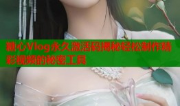 糖心Vlog永久激活码揭秘轻松制作精彩视频的秘密工具