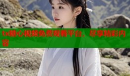 tx糖心视频免费观看平台，尽享精彩内容