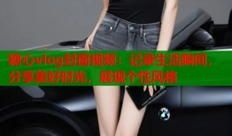 糖心vlog封面视频：记录生活瞬间，分享美好时光，展现个性风格