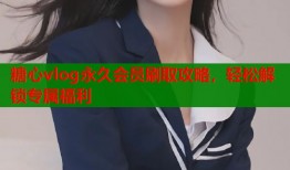 糖心vlog永久会员刷取攻略，轻松解锁专属福利
