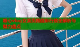 糖心vlog女演员颜值排行榜全解析与魅力盘点