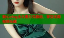 糖心vlog永久看片兑换码，享受无限视频乐趣