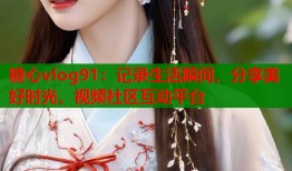 糖心vlog91：记录生活瞬间，分享美好时光，视频社区互动平台