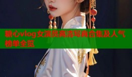 糖心vlog女演员高清写真合集及人气榜单全览