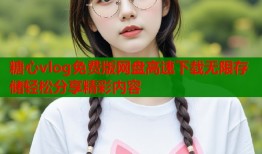 糖心vlog免费版网盘高速下载无限存储轻松分享精彩内容