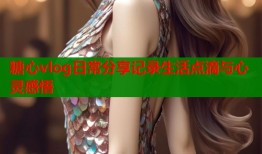 糖心vlog日常分享记录生活点滴与心灵感悟