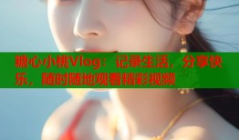 糖心小桃Vlog：记录生活，分享快乐，随时随地观看精彩视频