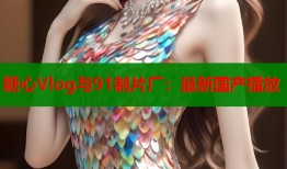 糖心Vlog与91制片厂：最新国产播放