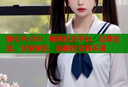 糖心VLOG：视频社交平台，记录生活，分享快乐，追剧社交两不误