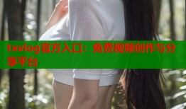 txvlog官方入口：免费视频创作与分享平台