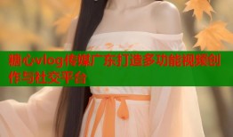 糖心vlog传媒广东打造多功能视频创作与社交平台