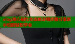 vlog糖心制作全攻略详细步骤分享新手也能轻松学会