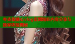 夸克搜糖心vlog官网精彩内容分享与独家体验揭秘