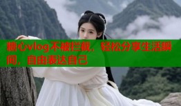 糖心vlog不被拦截，轻松分享生活瞬间，自由表达自己