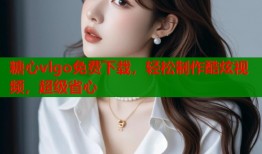 糖心vlgo免费下载，轻松制作酷炫视频，超级省心