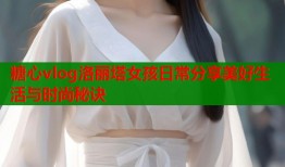 糖心vlog洛丽塔女孩日常分享美好生活与时尚秘诀