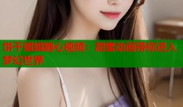 饼干姐姐糖心视频：甜蜜动画带你进入梦幻世界