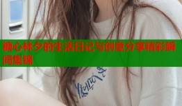 糖心林夕的生活日记与创意分享精彩瞬间集锦